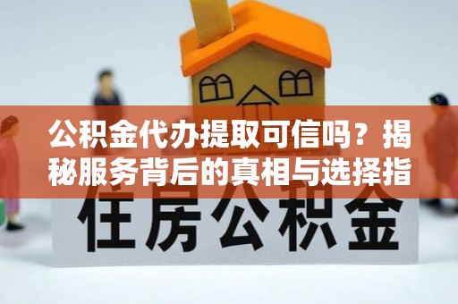 隆子公积金代办提取可信吗？揭秘服务背后的真相与选择指南