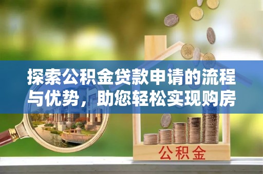 隆子探索公积金贷款申请的流程与优势，助您轻松实现购房梦想