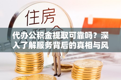 隆子代办公积金提取可靠吗？深入了解服务背后的真相与风险