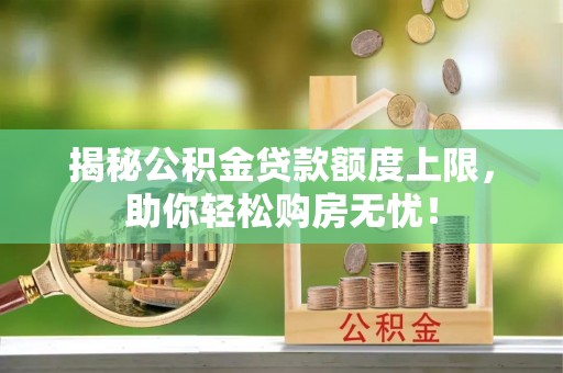 隆子揭秘公积金贷款额度上限，助你轻松购房无忧！