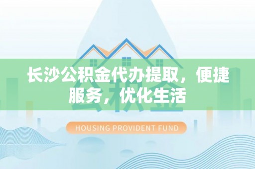 隆子长沙公积金代办提取，便捷服务，优化生活