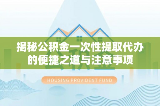 隆子揭秘公积金一次性提取代办的便捷之道与注意事项