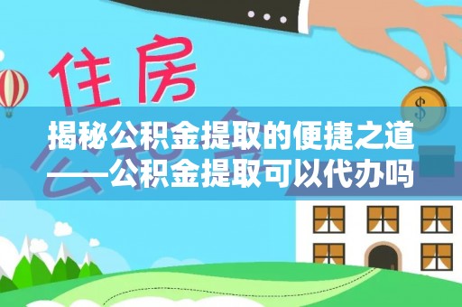 隆子揭秘公积金提取的便捷之道——公积金提取可以代办吗？