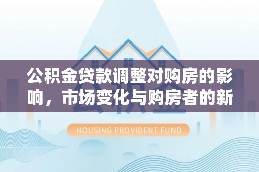 隆子公积金贷款调整对购房的影响，市场变化与购房者的新选择