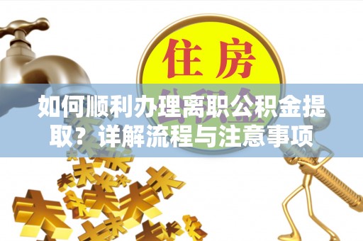 隆子如何顺利办理离职公积金提取？详解流程与注意事项