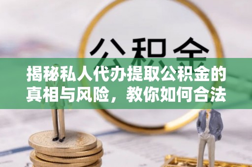 隆子揭秘私人代办提取公积金的真相与风险，教你如何合法高效操作