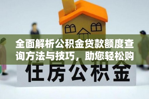 隆子全面解析公积金贷款额度查询方法与技巧，助您轻松购房