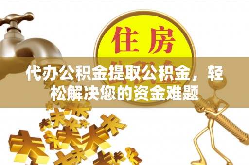 隆子代办公积金提取公积金，轻松解决您的资金难题