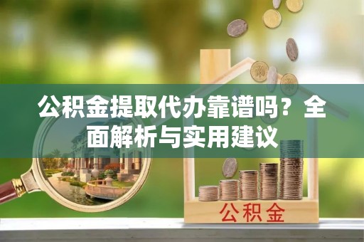 隆子公积金提取代办靠谱吗？全面解析与实用建议
