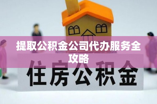 隆子提取公积金公司代办服务全攻略