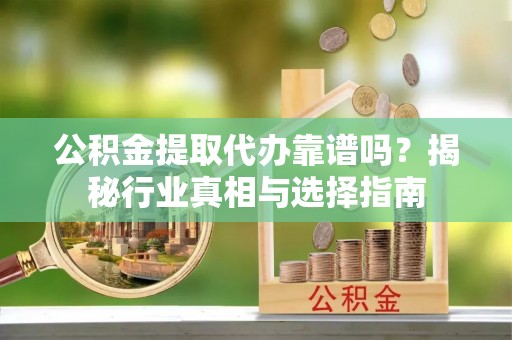 隆子公积金提取代办靠谱吗？揭秘行业真相与选择指南