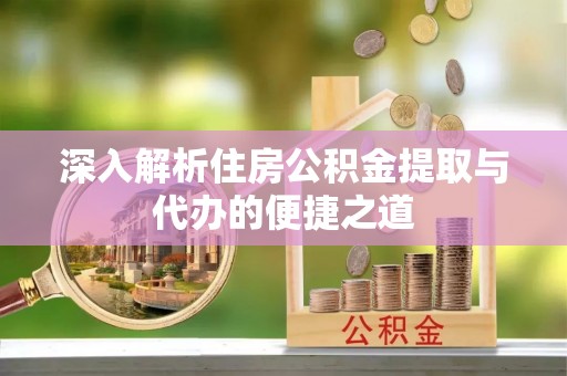 隆子深入解析住房公积金提取与代办的便捷之道