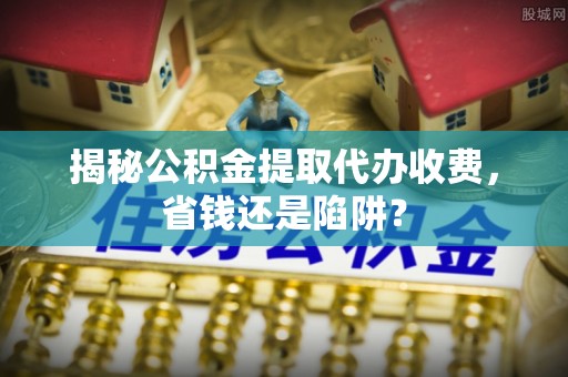 隆子揭秘公积金提取代办收费，省钱还是陷阱？