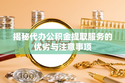 隆子揭秘代办公积金提取服务的优劣与注意事项