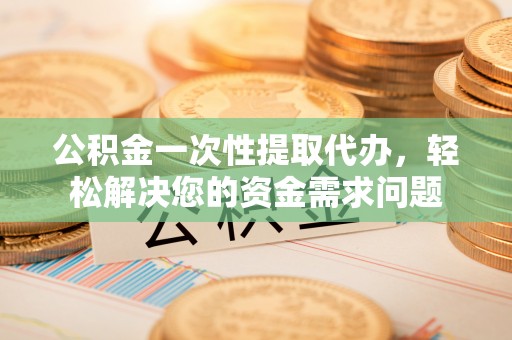 隆子公积金一次性提取代办，轻松解决您的资金需求问题
