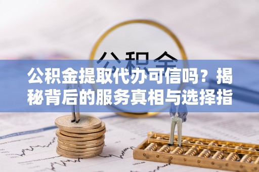 隆子公积金提取代办可信吗？揭秘背后的服务真相与选择指南