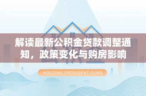 隆子解读最新公积金贷款调整通知，政策变化与购房影响