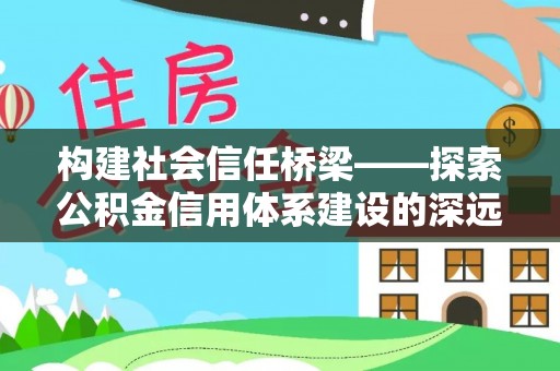 隆子构建社会信任桥梁——探索公积金信用体系建设的深远意义