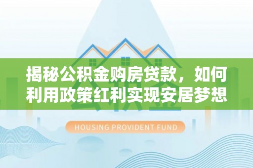 隆子揭秘公积金购房贷款，如何利用政策红利实现安居梦想