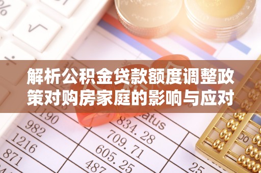 隆子解析公积金贷款额度调整政策对购房家庭的影响与应对策略