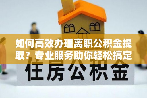 隆子如何高效办理离职公积金提取？专业服务助你轻松搞定