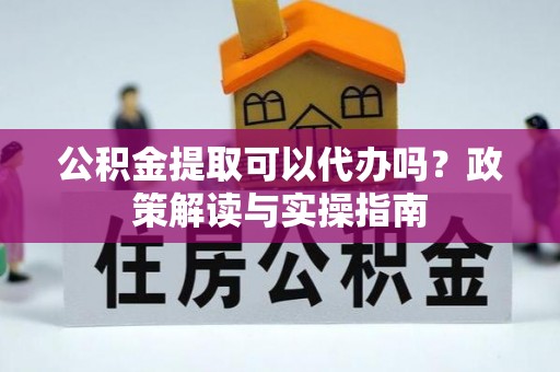 隆子公积金提取可以代办吗？政策解读与实操指南