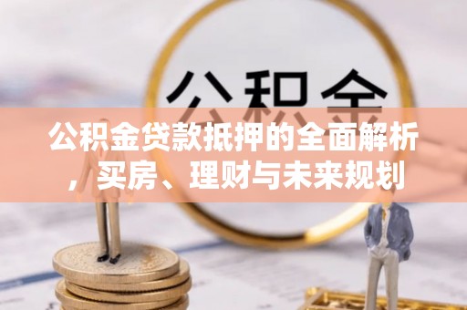 隆子公积金贷款抵押的全面解析，买房、理财与未来规划