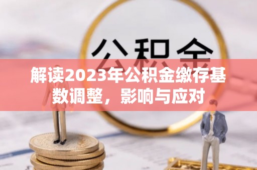 隆子解读2023年公积金缴存基数调整，影响与应对