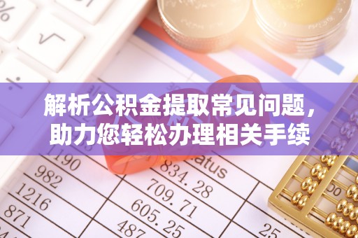 隆子解析公积金提取常见问题，助力您轻松办理相关手续