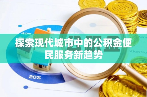隆子探索现代城市中的公积金便民服务新趋势