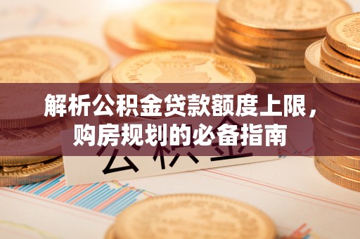 隆子解析公积金贷款额度上限，购房规划的必备指南