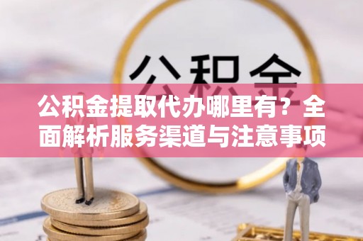 隆子公积金提取代办哪里有？全面解析服务渠道与注意事项