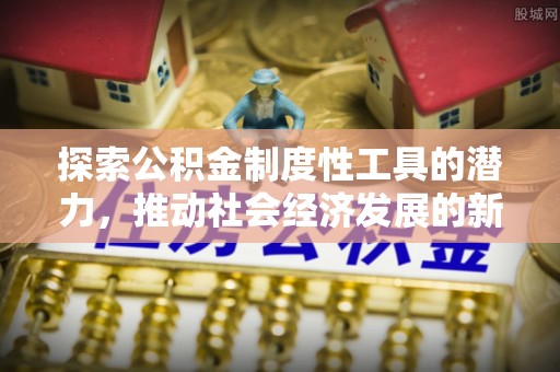 隆子探索公积金制度性工具的潜力，推动社会经济发展的新引擎