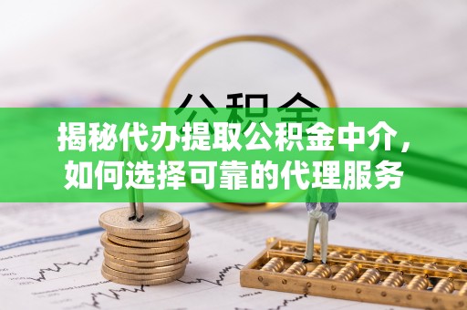 隆子揭秘代办提取公积金中介，如何选择可靠的代理服务