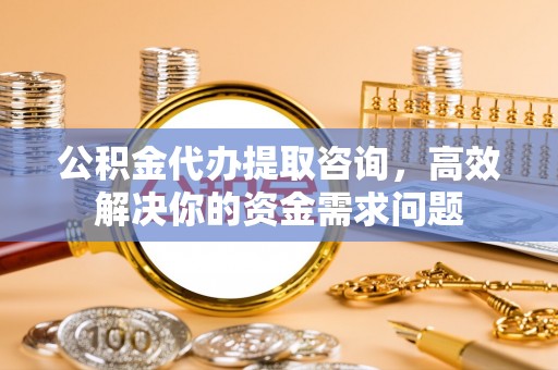 隆子公积金代办提取咨询，高效解决你的资金需求问题