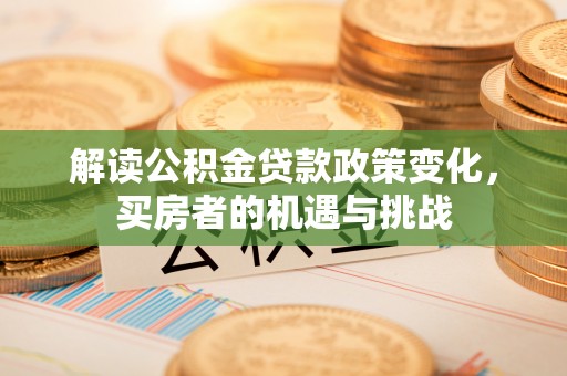 隆子解读公积金贷款政策变化，买房者的机遇与挑战