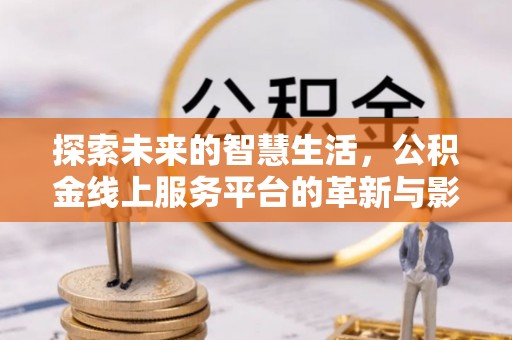隆子探索未来的智慧生活，公积金线上服务平台的革新与影响