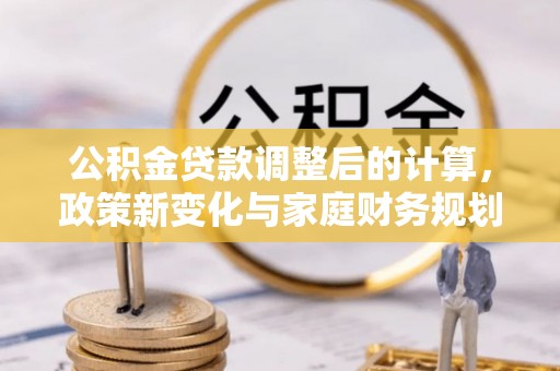隆子公积金贷款调整后的计算，政策新变化与家庭财务规划