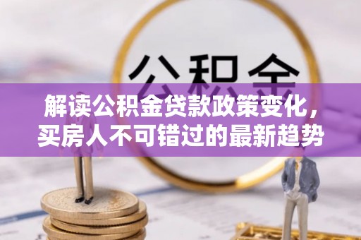 隆子解读公积金贷款政策变化，买房人不可错过的最新趋势
