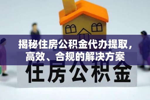 隆子揭秘住房公积金代办提取，高效、合规的解决方案