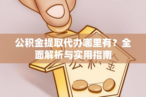 隆子公积金提取代办哪里有？全面解析与实用指南