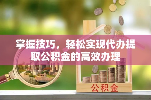 隆子掌握技巧，轻松实现代办提取公积金的高效办理
