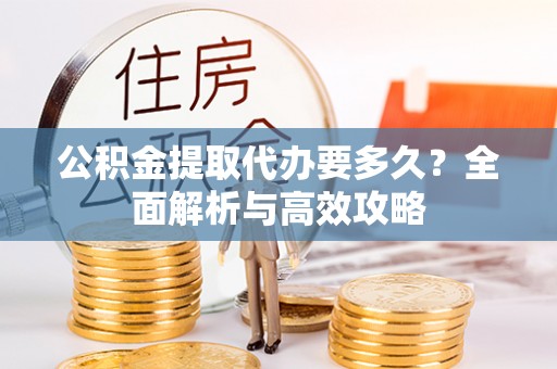 隆子公积金提取代办要多久？全面解析与高效攻略