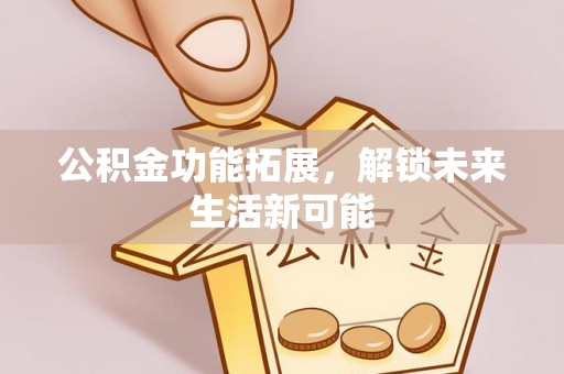 隆子公积金功能拓展，解锁未来生活新可能