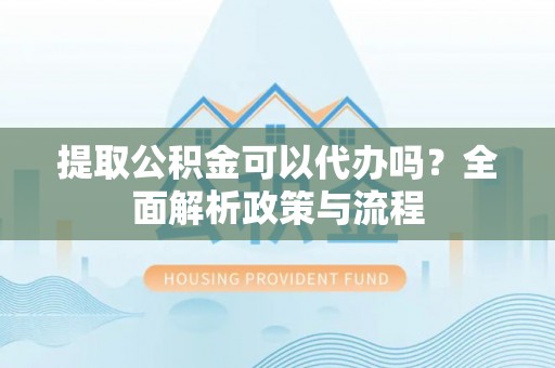 隆子提取公积金可以代办吗？全面解析政策与流程