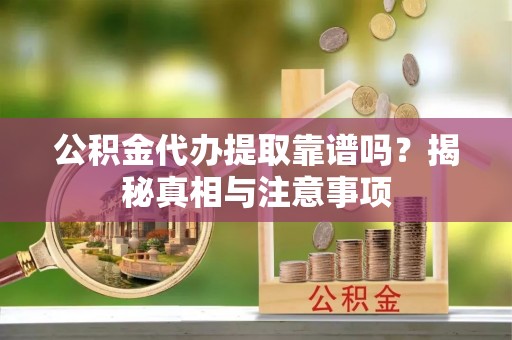 隆子公积金代办提取靠谱吗？揭秘真相与注意事项
