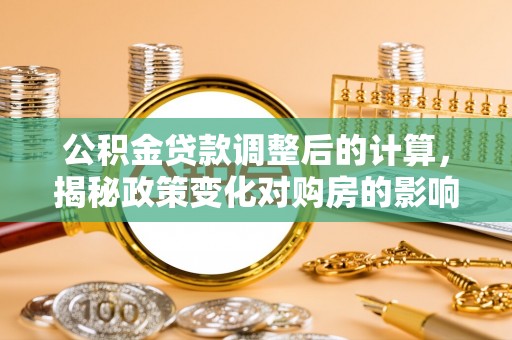 隆子公积金贷款调整后的计算，揭秘政策变化对购房的影响