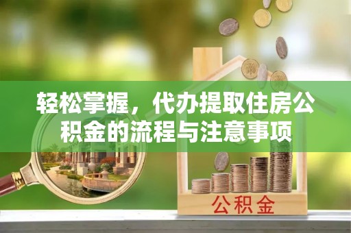 隆子轻松掌握，代办提取住房公积金的流程与注意事项
