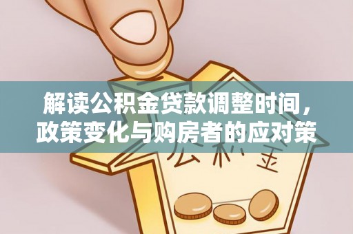 隆子解读公积金贷款调整时间，政策变化与购房者的应对策略