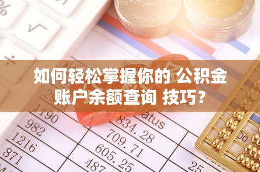 隆子如何轻松掌握你的 公积金账户余额查询 技巧？